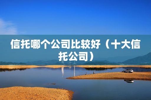 信托哪个公司比较好（十大信托公司）