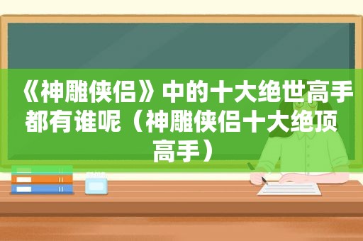 《神雕侠侣》中的十大绝世高手都有谁呢（神雕侠侣十大绝顶高手）