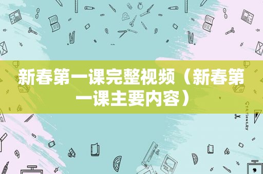 新春第一课完整视频（新春第一课主要内容）