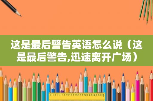 这是最后警告英语怎么说（这是最后警告,迅速离开广场）