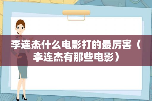 李连杰什么电影打的最厉害（李连杰有那些电影）