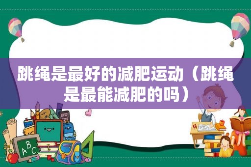 跳绳是最好的减肥运动（跳绳是最能减肥的吗）
