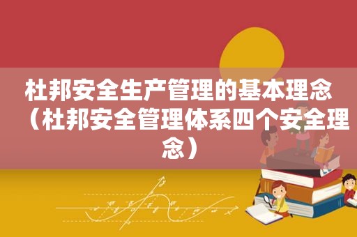 杜邦安全生产管理的基本理念（杜邦安全管理体系四个安全理念）