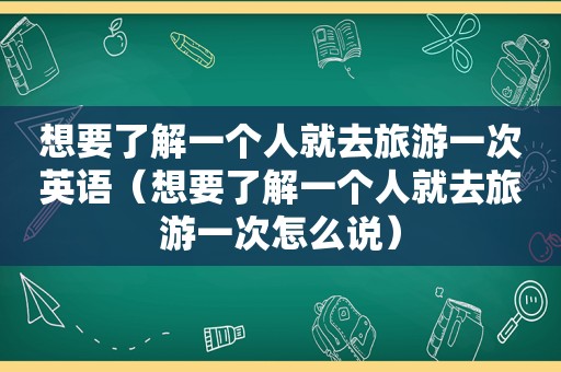 想要了解一个人就去旅游一次英语（想要了解一个人就去旅游一次怎么说）