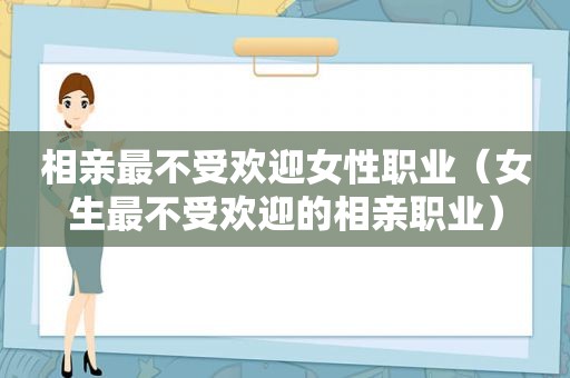相亲最不受欢迎女性职业（女生最不受欢迎的相亲职业）