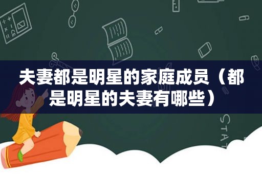 夫妻都是明星的家庭成员（都是明星的夫妻有哪些）
