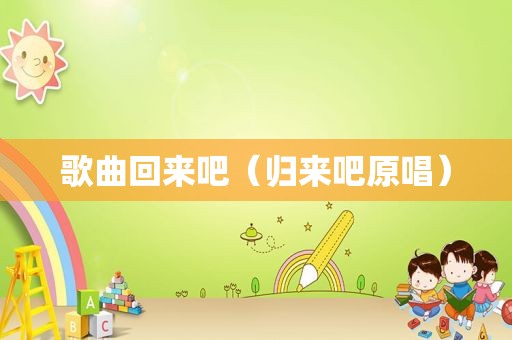 歌曲回来吧（归来吧原唱）