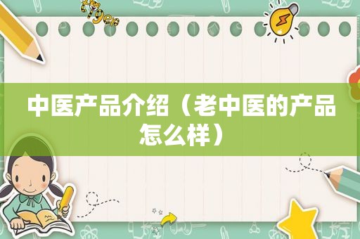 中医产品介绍（老中医的产品怎么样）