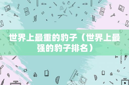 世界上最重的豹子（世界上最强的豹子排名）