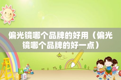 偏光镜哪个品牌的好用（偏光镜哪个品牌的好一点）