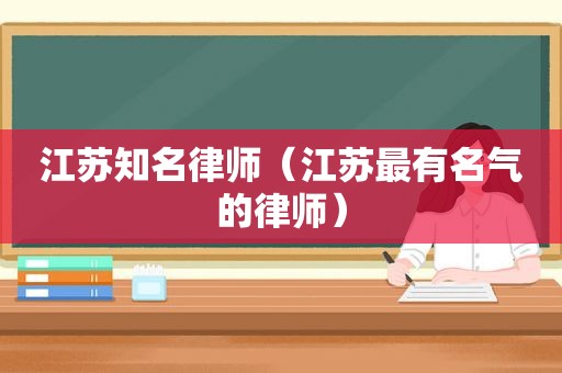 江苏知名律师（江苏最有名气的律师）