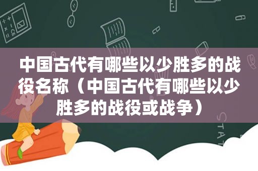中国古代有哪些以少胜多的战役名称（中国古代有哪些以少胜多的战役或战争）