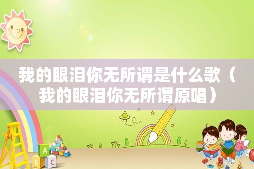 我的眼泪你无所谓是什么歌（我的眼泪你无所谓原唱）