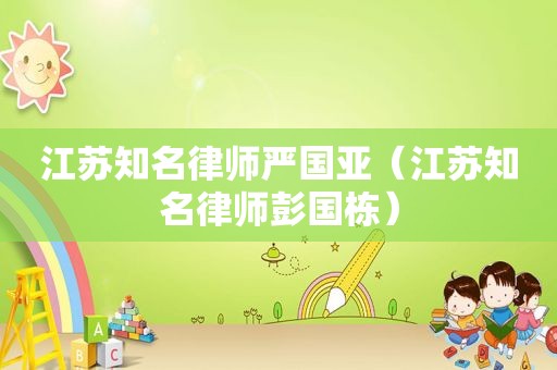 江苏知名律师严国亚（江苏知名律师彭国栋）