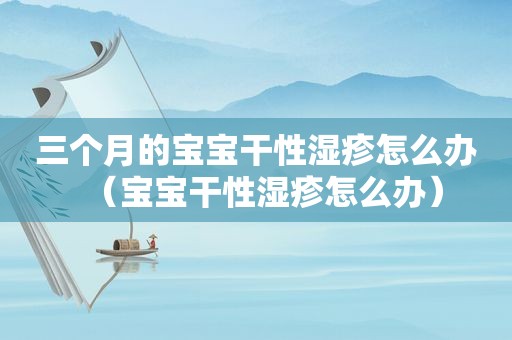 三个月的宝宝干性湿疹怎么办（宝宝干性湿疹怎么办）