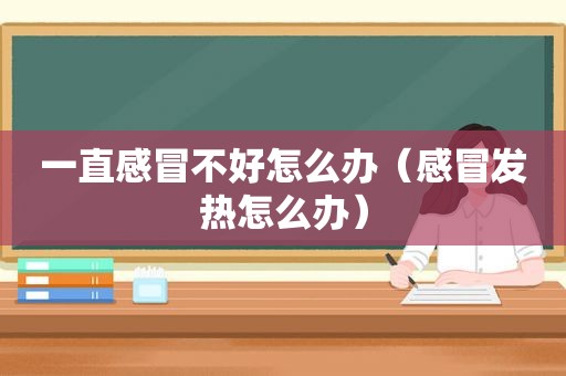 一直感冒不好怎么办（感冒发热怎么办）