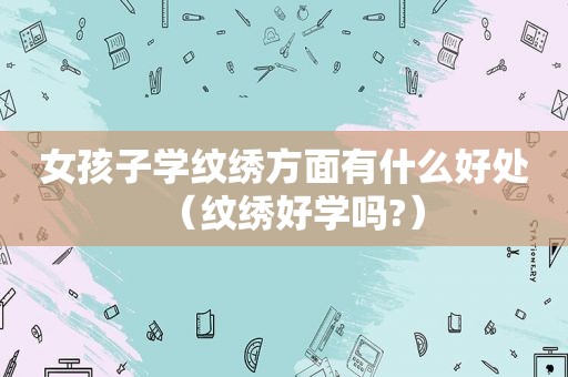 女孩子学纹绣方面有什么好处（纹绣好学吗?）
