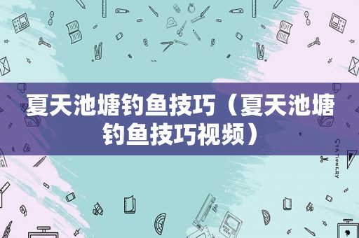 夏天池塘钓鱼技巧（夏天池塘钓鱼技巧视频）