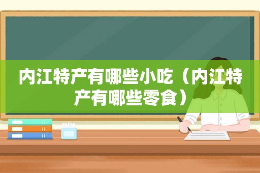 内江特产有哪些小吃（内江特产有哪些零食）