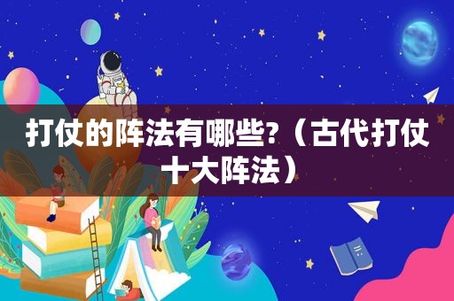 打仗的阵法有哪些?（古代打仗十大阵法）