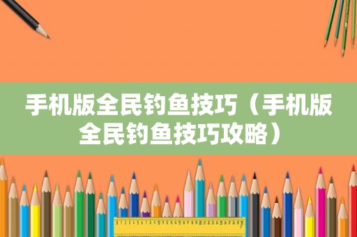 手机版全民钓鱼技巧（手机版全民钓鱼技巧攻略）
