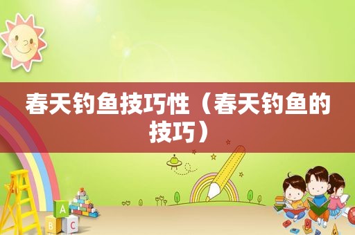 春天钓鱼技巧性（春天钓鱼的技巧）