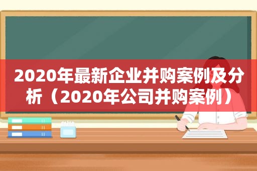 2020年最新企业并购案例及分析（2020年公司并购案例）