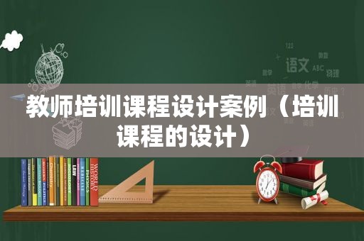 教师培训课程设计案例（培训课程的设计）