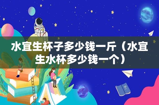 水宜生杯子多少钱一斤（水宜生水杯多少钱一个）