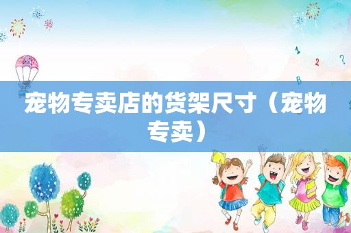 宠物专卖店的货架尺寸（宠物专卖）