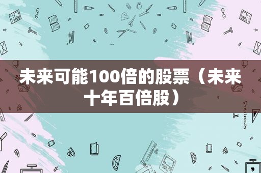 未来可能100倍的股票（未来十年百倍股）