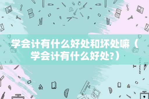 学会计有什么好处和坏处嘛（学会计有什么好处?）