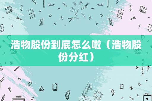浩物股份到底怎么啦（浩物股份分红）