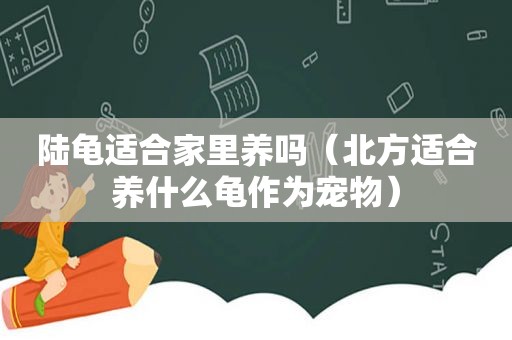 陆龟适合家里养吗（北方适合养什么龟作为宠物）