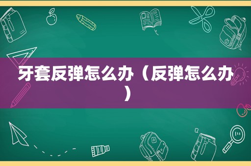 牙套反弹怎么办（反弹怎么办）