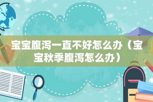 宝宝腹泻一直不好怎么办（宝宝秋季腹泻怎么办）