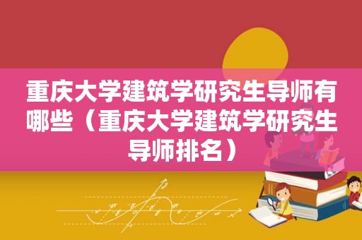 重庆大学建筑学研究生导师有哪些（重庆大学建筑学研究生导师排名）