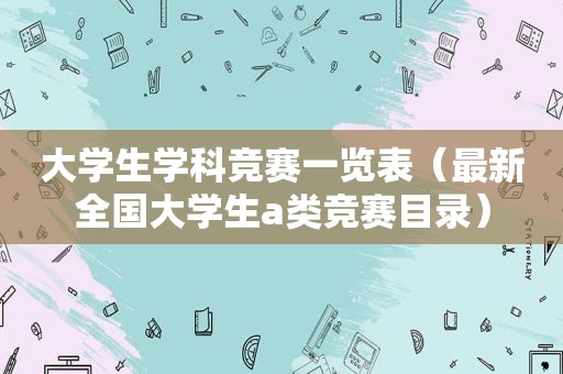 大学生学科竞赛一览表（最新全国大学生a类竞赛目录）
