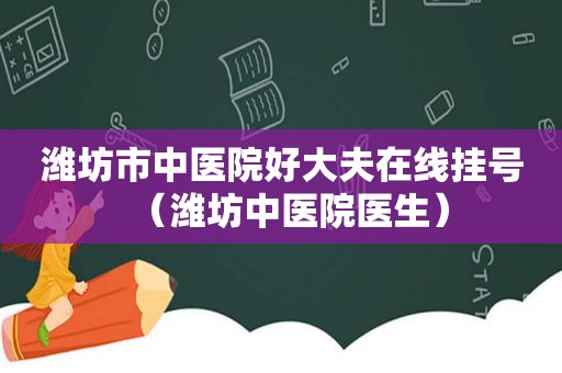 潍坊市中医院好大夫在线挂号（潍坊中医院医生）