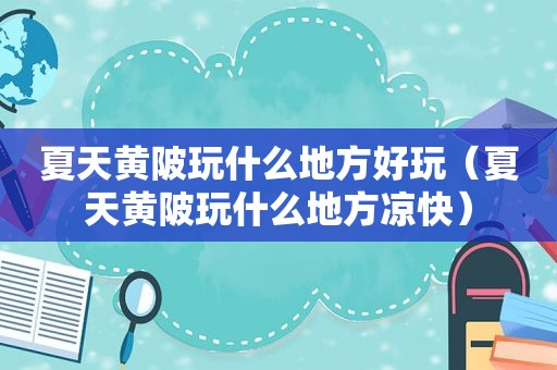 夏天黄陂玩什么地方好玩（夏天黄陂玩什么地方凉快）