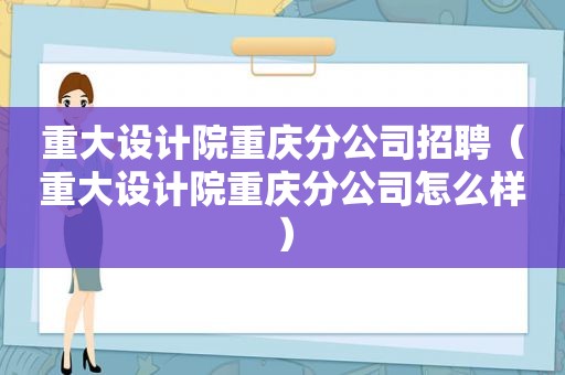 重大设计院重庆分公司招聘（重大设计院重庆分公司怎么样）