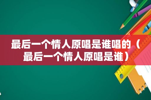 最后一个情人原唱是谁唱的（最后一个情人原唱是谁）