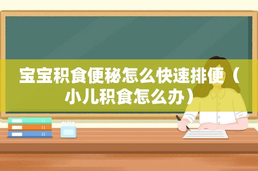 宝宝积食便秘怎么快速排便（小儿积食怎么办）
