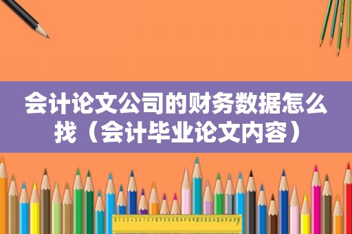 会计论文公司的财务数据怎么找（会计毕业论文内容）