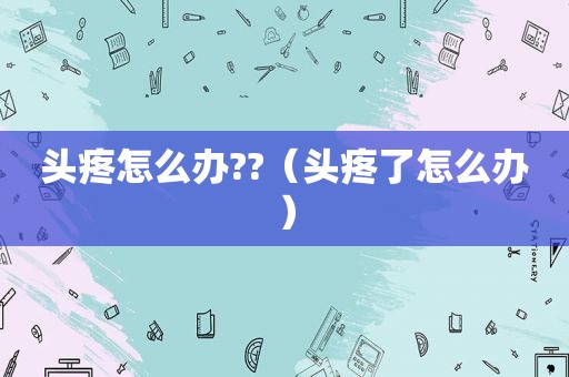 头疼怎么办??（头疼了怎么办）