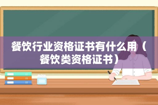 餐饮行业资格证书有什么用（餐饮类资格证书）
