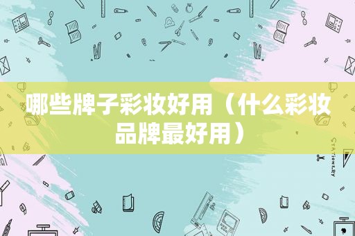 哪些牌子彩妆好用（什么彩妆品牌最好用）