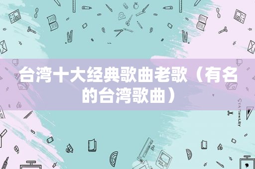 台湾十大经典歌曲老歌（有名的台湾歌曲）