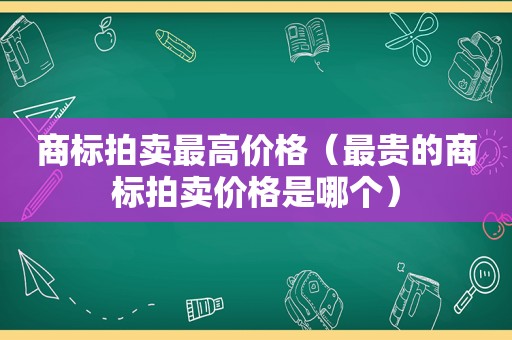 商标拍卖最高价格（最贵的商标拍卖价格是哪个）