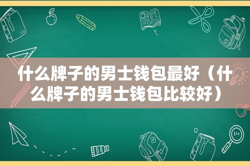 什么牌子的男士钱包最好（什么牌子的男士钱包比较好）